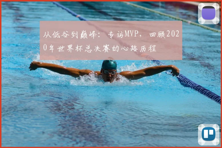 从低谷到巅峰：专访MVP，回顾2020年世界杯总决赛的心路历程