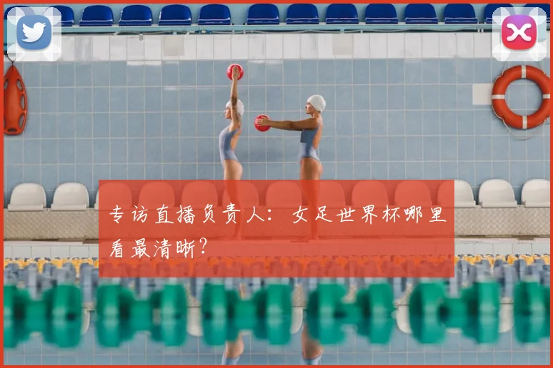 专访直播负责人:女足世界杯哪里看最清晰?