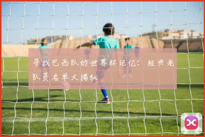 寻找巴西队的世界杯记忆：经典老队员名单大揭秘