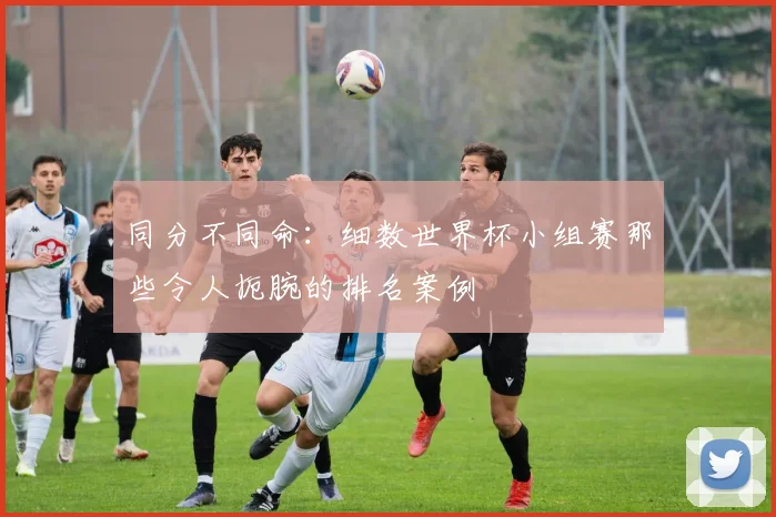 同分不同命：细数世界杯小组赛那些令人扼腕的排名案例