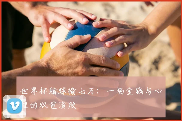 世界杯赌球输七万:一场金钱与心理的双重溃败