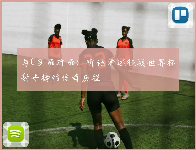 与C罗面对面:听他讲述征战世界杯射手榜的传奇历程