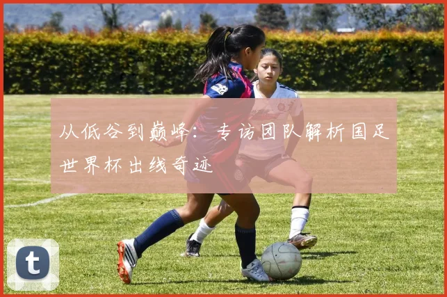 从低谷到巅峰：专访团队解析国足世界杯出线奇迹