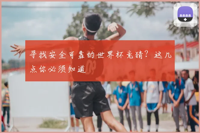 寻找安全可靠的世界杯竞猜？这几点你必须知道