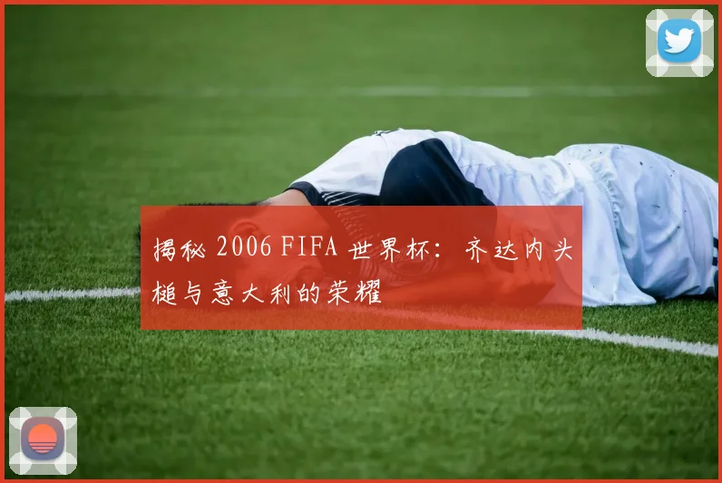 揭秘 2006 FIFA 世界杯:齐达内头槌与意大利的荣耀