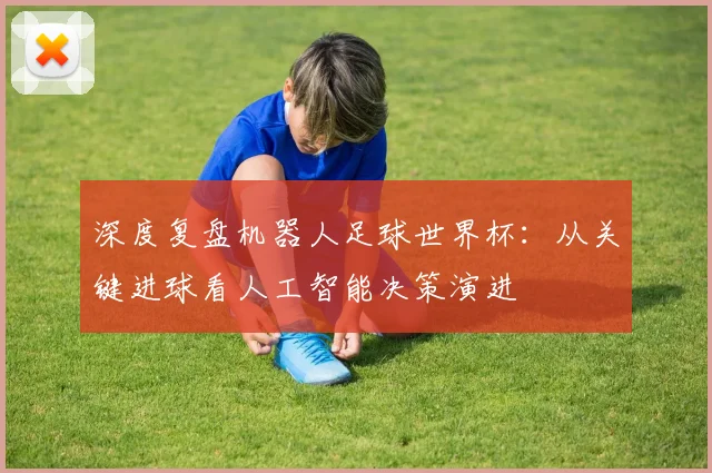 深度复盘机器人足球世界杯：从关键进球看人工智能决策演进