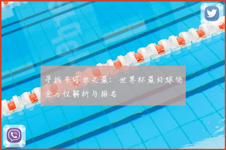 寻找卡塔尔之最：世界杯最好球场全方位解析与排名