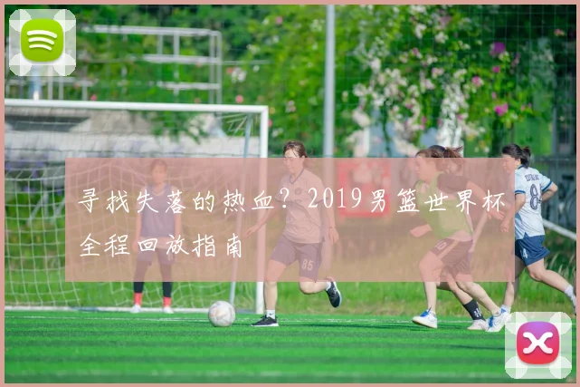 寻找失落的热血？2019男篮世界杯全程回放指南
