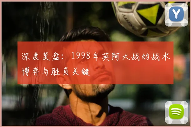 深度复盘：1998年英阿大战的战术博弈与胜负关键
