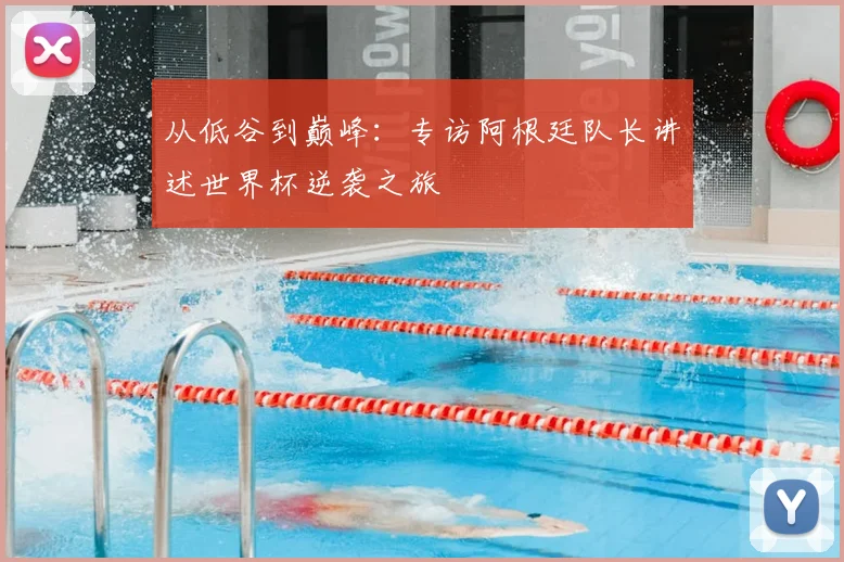 从低谷到巅峰：专访阿根廷队长讲述世界杯逆袭之旅