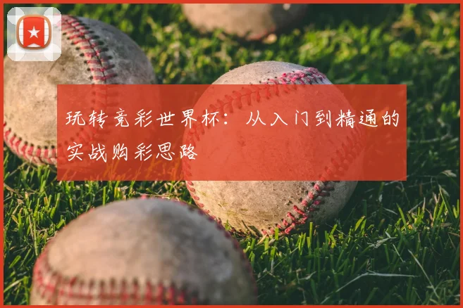 玩转竞彩世界杯:从入门到精通的实战购彩思路