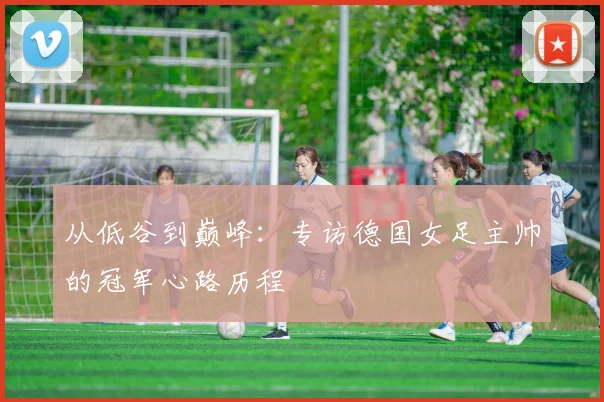 从低谷到巅峰：专访德国女足主帅的冠军心路历程