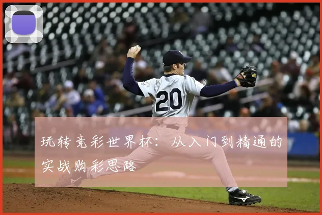 玩转竞彩世界杯:从入门到精通的实战购彩思路