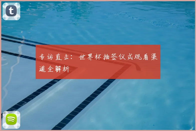 专访直击:世界杯抽签仪式观看渠道全解析