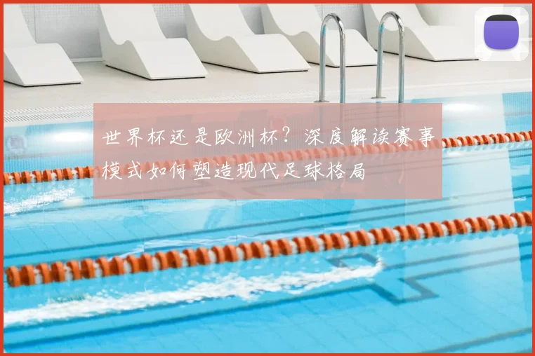 世界杯还是欧洲杯?深度解读赛事模式如何塑造现代足球格局