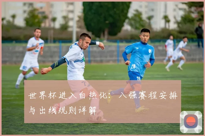 世界杯进入白热化：八强赛程安排与出线规则详解