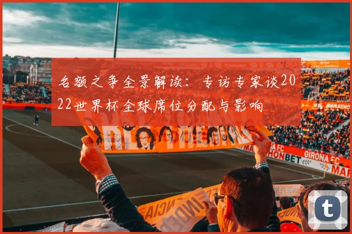 名额之争全景解读:专访专家谈2022世界杯全球席位分配与影响