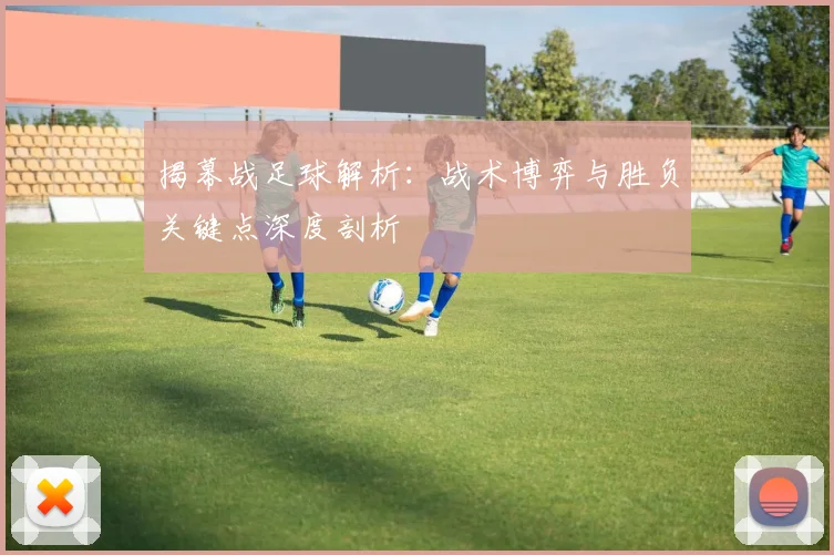 揭幕战足球解析：战术博弈与胜负关键点深度剖析