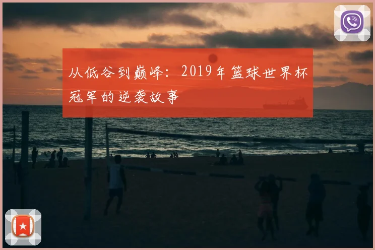 从低谷到巅峰：2019年篮球世界杯冠军的逆袭故事