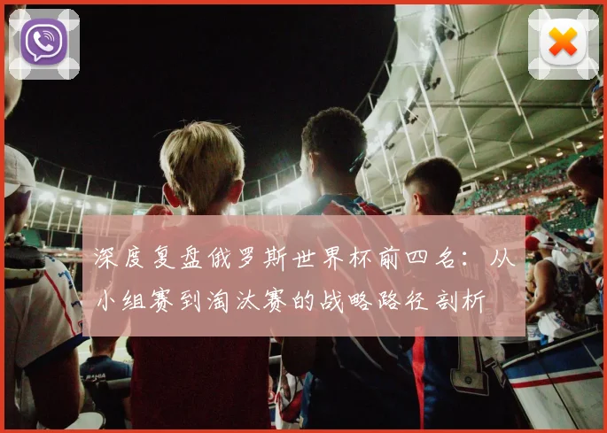 深度复盘俄罗斯世界杯前四名：从小组赛到淘汰赛的战略路径剖析