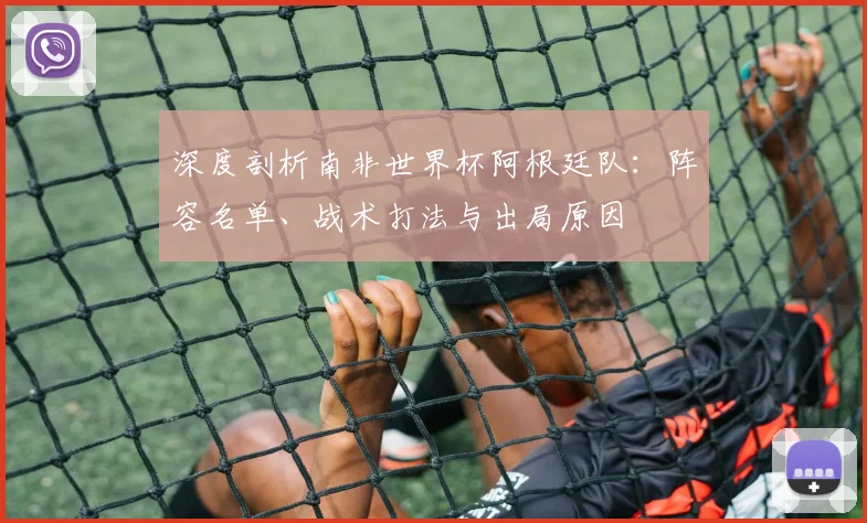 深度剖析南非世界杯阿根廷队：阵容名单、战术打法与出局原因