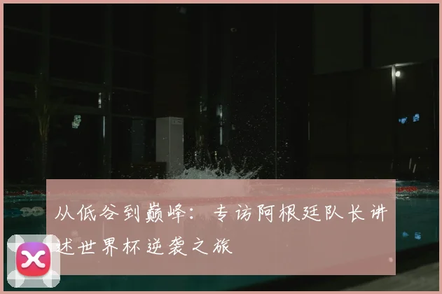 从低谷到巅峰：专访阿根廷队长讲述世界杯逆袭之旅