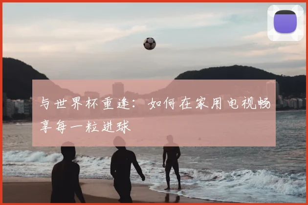 与世界杯重逢：如何在家用电视畅享每一粒进球