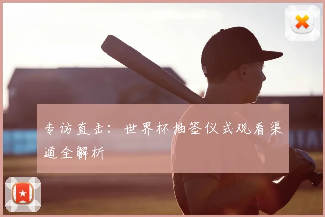 专访直击:世界杯抽签仪式观看渠道全解析