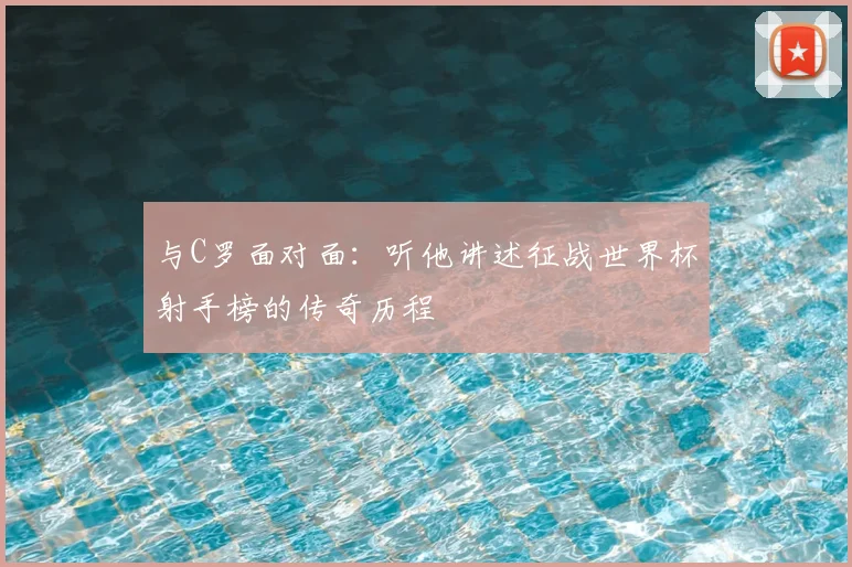 与C罗面对面:听他讲述征战世界杯射手榜的传奇历程