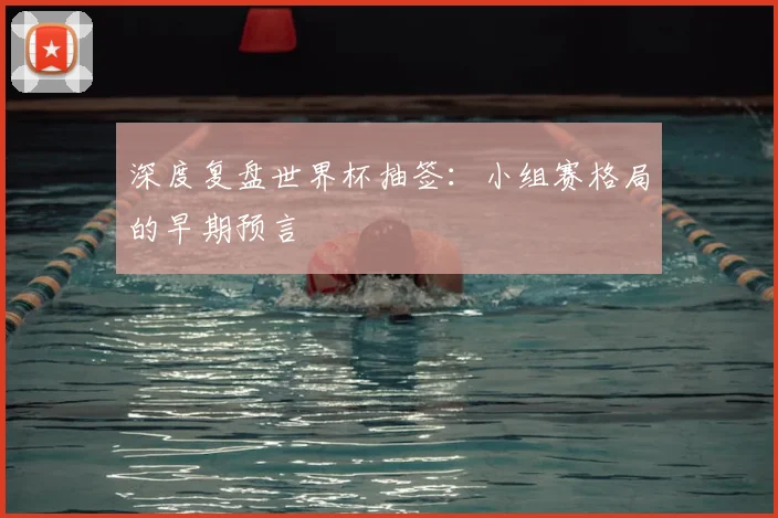 深度复盘世界杯抽签：小组赛格局的早期预言