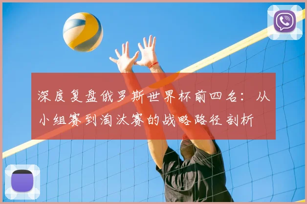 深度复盘俄罗斯世界杯前四名：从小组赛到淘汰赛的战略路径剖析