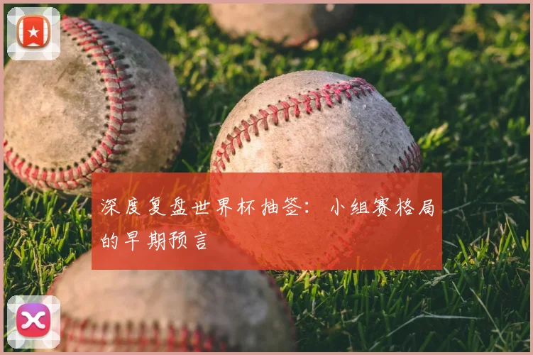 深度复盘世界杯抽签：小组赛格局的早期预言