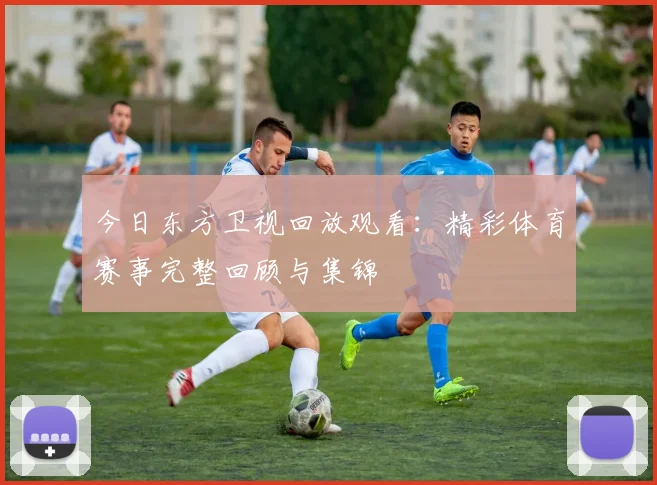 今日东方卫视回放观看：精彩体育赛事完整回顾与集锦