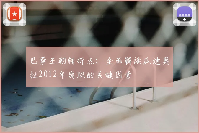 巴萨王朝转折点：全面解读瓜迪奥拉2012年离职的关键因素