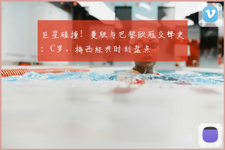 巨星碰撞！曼联与巴黎欧冠交锋史：C罗、梅西经典时刻盘点