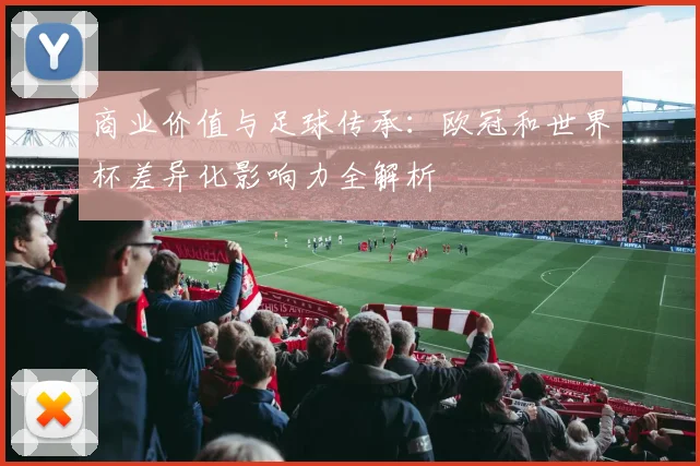 商业价值与足球传承：欧冠和世界杯差异化影响力全解析