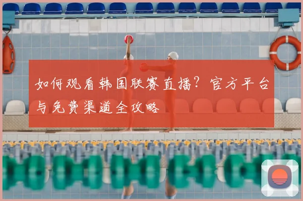 如何观看韩国联赛直播？官方平台与免费渠道全攻略