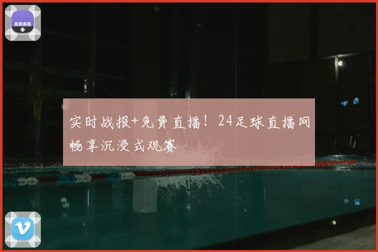 实时战报+免费直播！24足球直播网畅享沉浸式观赛