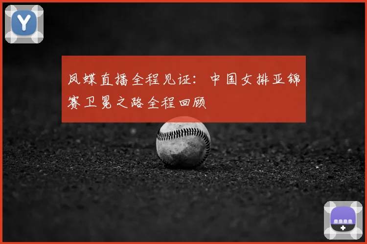 凤蝶直播全程见证：中国女排亚锦赛卫冕之路全程回顾