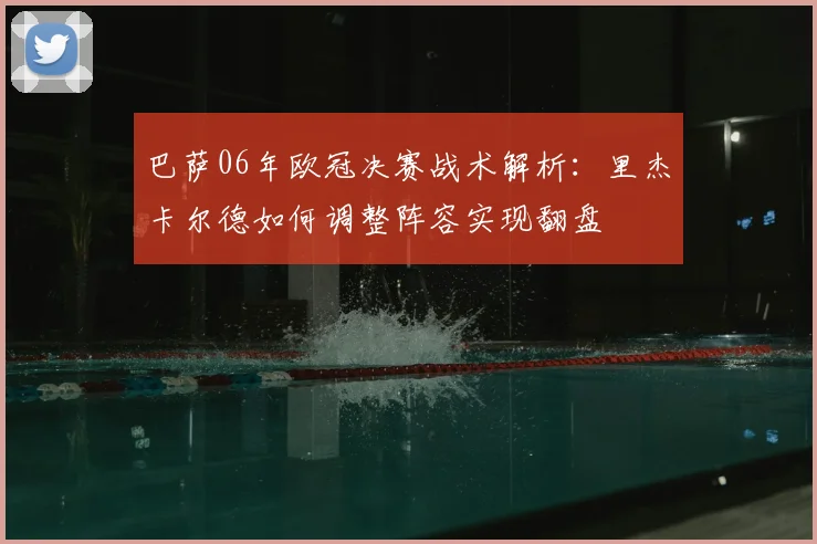 巴萨06年欧冠决赛战术解析：里杰卡尔德如何调整阵容实现翻盘