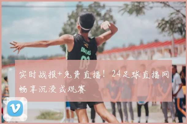 实时战报+免费直播！24足球直播网畅享沉浸式观赛