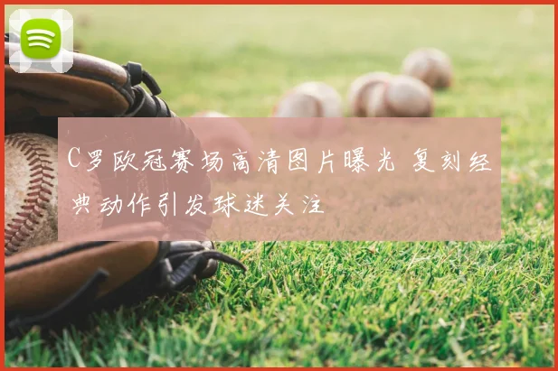 C罗欧冠赛场高清图片曝光 复刻经典动作引发球迷关注