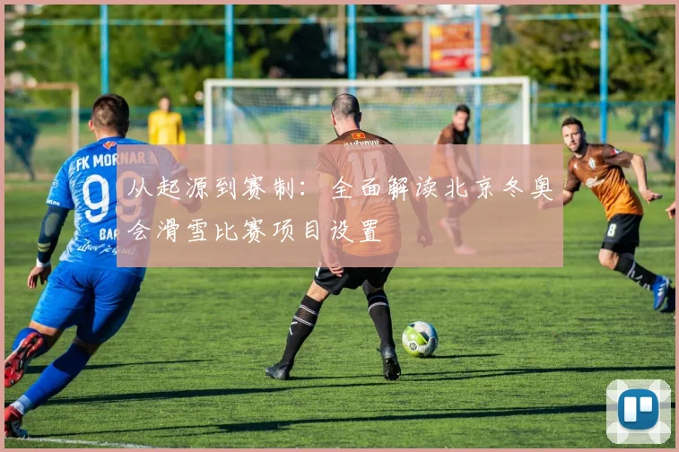 从起源到赛制：全面解读北京冬奥会滑雪比赛项目设置