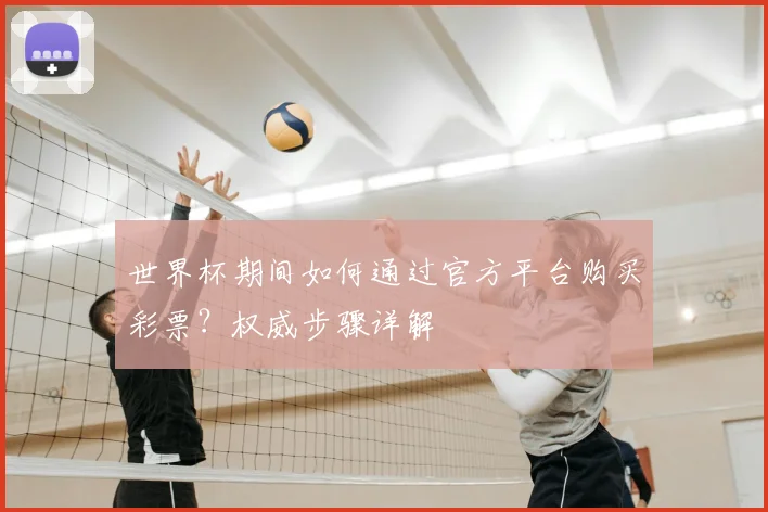 世界杯期间如何通过官方平台购买彩票？权威步骤详解