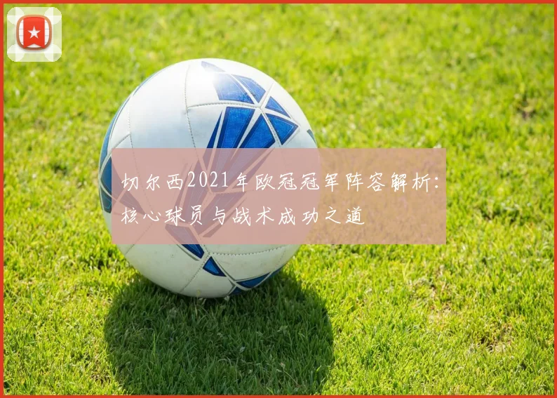 切尔西2021年欧冠冠军阵容解析：核心球员与战术成功之道