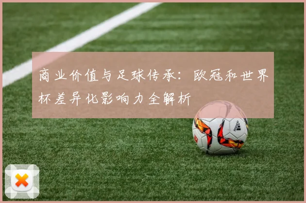 商业价值与足球传承：欧冠和世界杯差异化影响力全解析