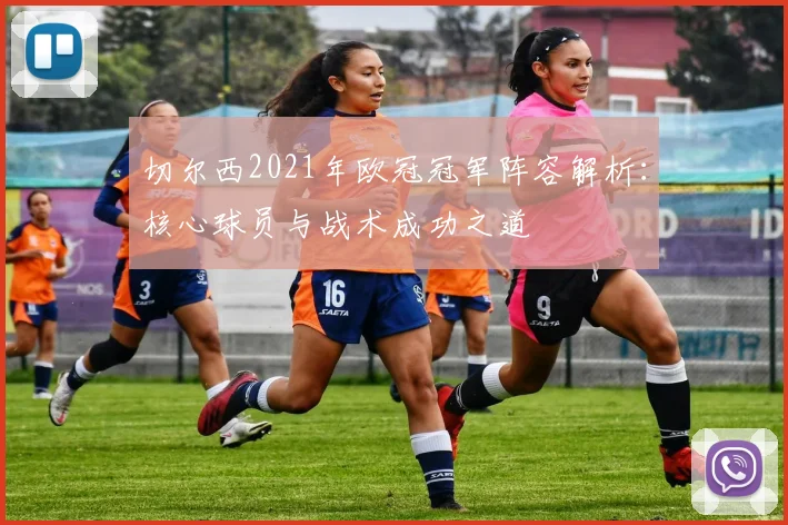 切尔西2021年欧冠冠军阵容解析：核心球员与战术成功之道