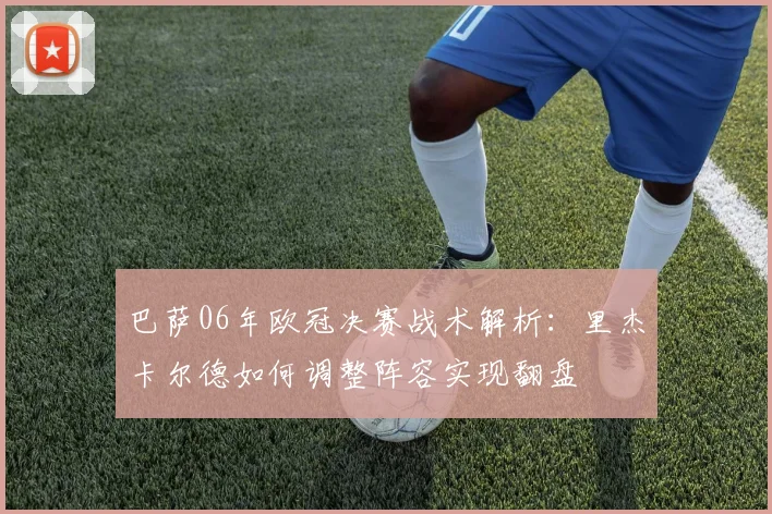 巴萨06年欧冠决赛战术解析：里杰卡尔德如何调整阵容实现翻盘