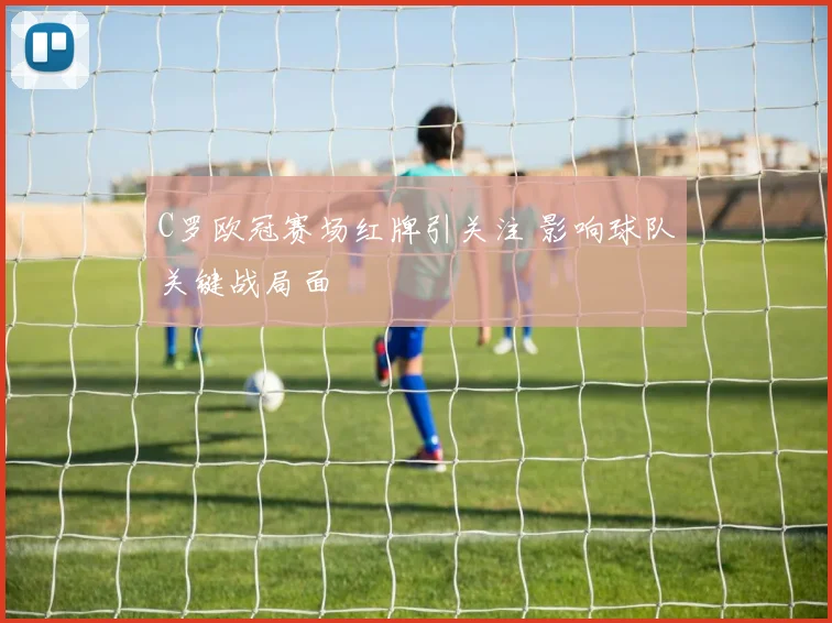 C罗欧冠赛场红牌引关注 影响球队关键战局面