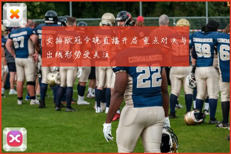 女排欧冠今晚直播开启 重点对决与出线形势受关注